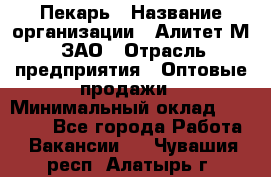 Пекарь › Название организации ­ Алитет-М, ЗАО › Отрасль предприятия ­ Оптовые продажи › Минимальный оклад ­ 35 000 - Все города Работа » Вакансии   . Чувашия респ.,Алатырь г.